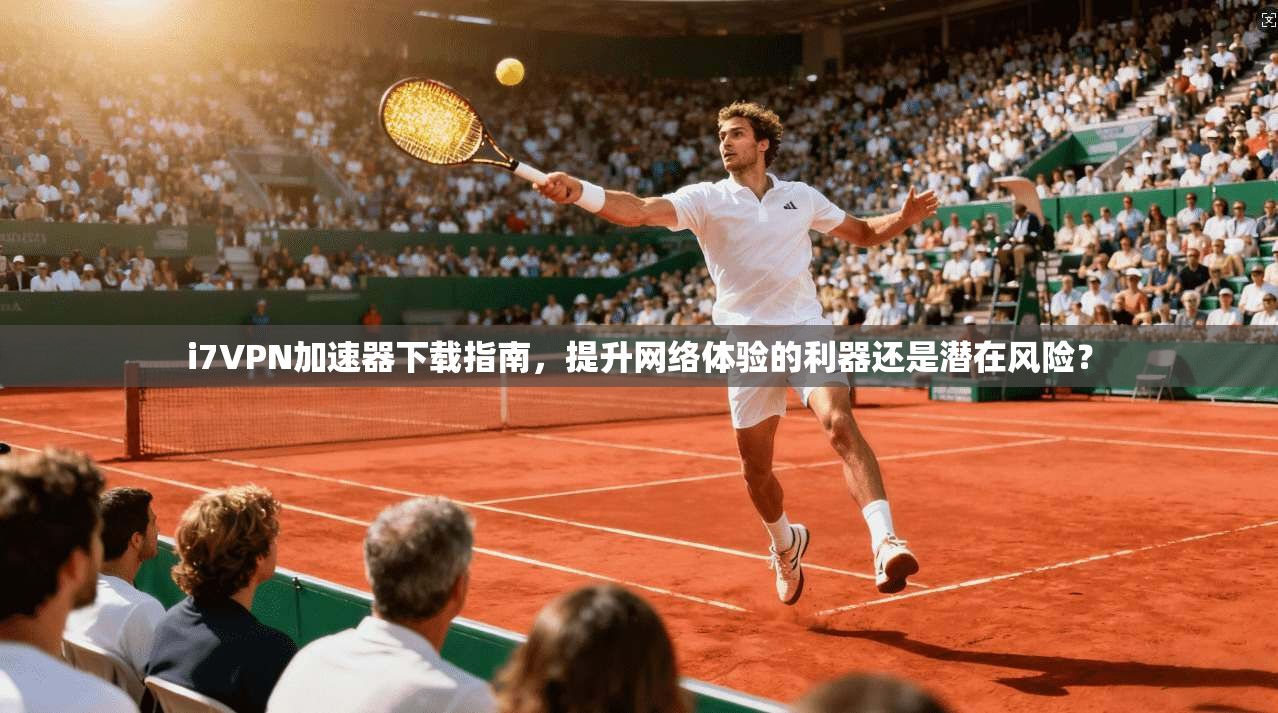 i7VPN加速器下载指南，提升网络体验的利器还是潜在风险？