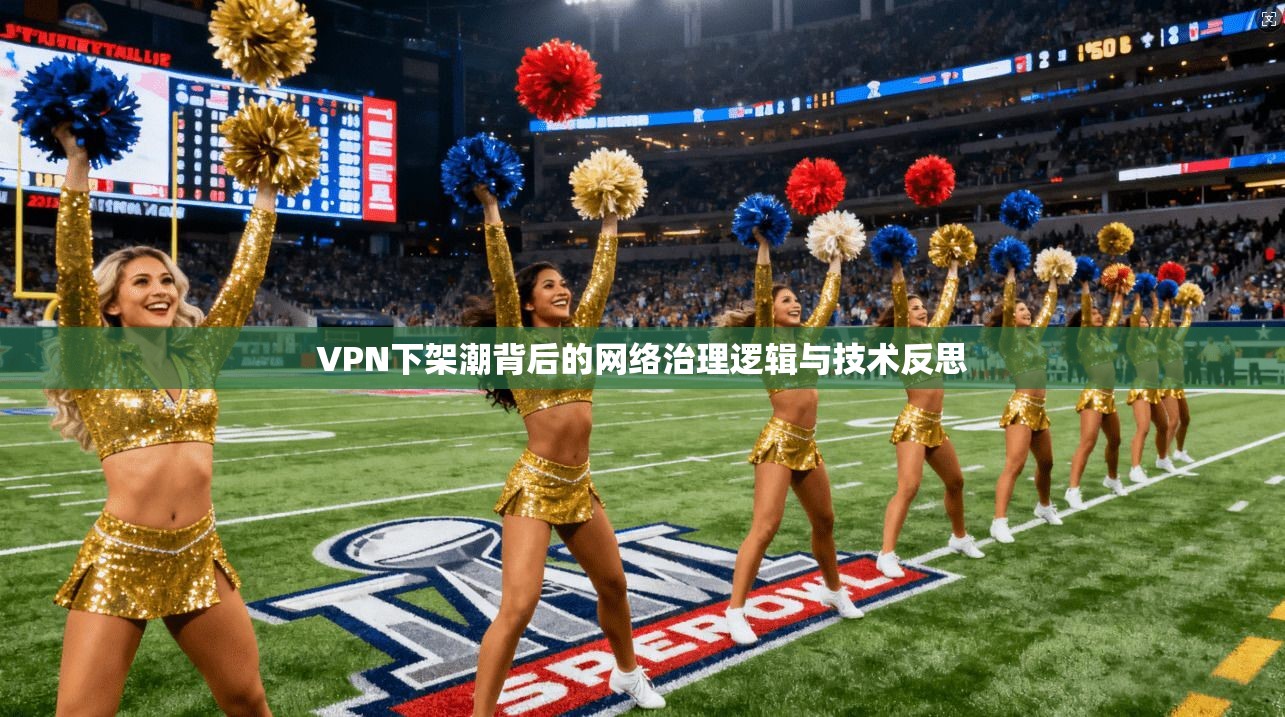 VPN下架潮背后的网络治理逻辑与技术反思