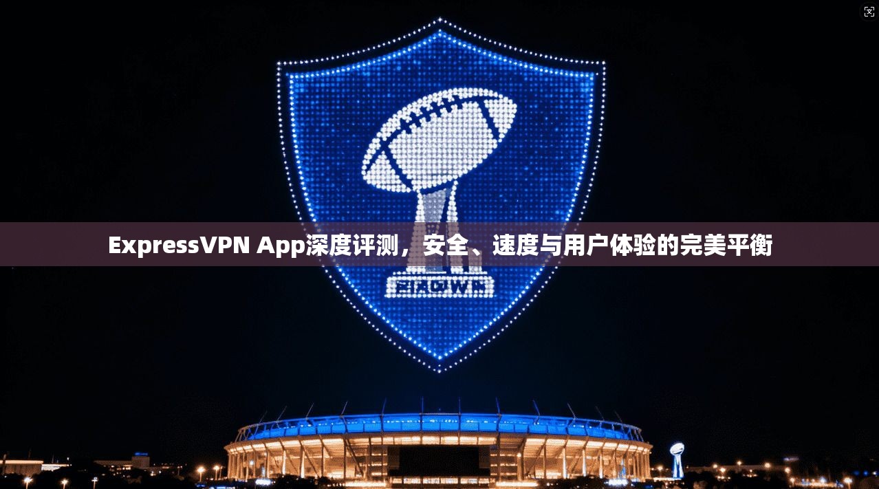 ExpressVPN App深度评测，安全、速度与用户体验的完美平衡