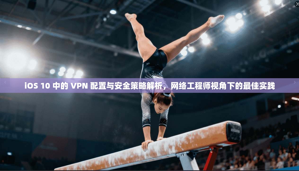 iOS 10 中的 VPN 配置与安全策略解析，网络工程师视角下的最佳实践