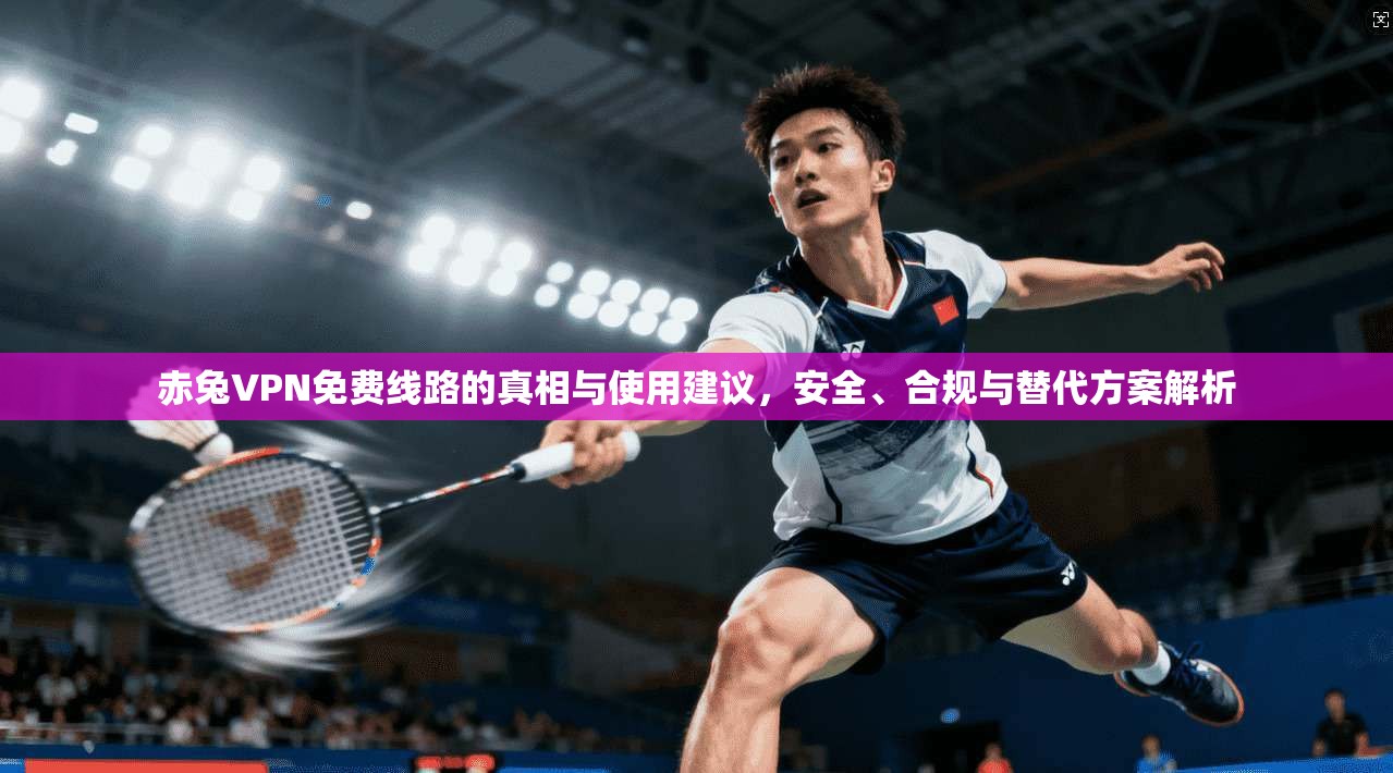 赤兔VPN免费线路的真相与使用建议，安全、合规与替代方案解析