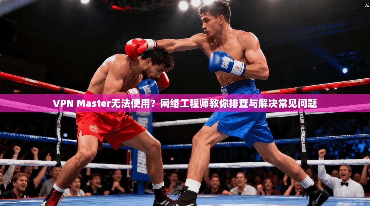 VPN Master无法使用？网络工程师教你排查与解决常见问题