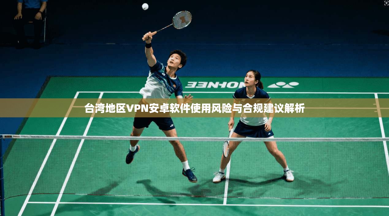 台湾地区VPN安卓软件使用风险与合规建议解析