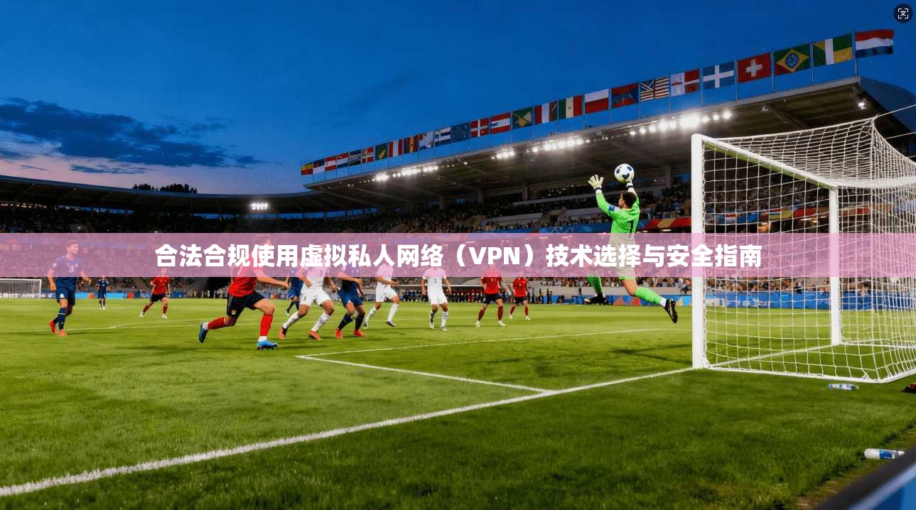 合法合规使用虚拟私人网络（VPN）技术选择与安全指南