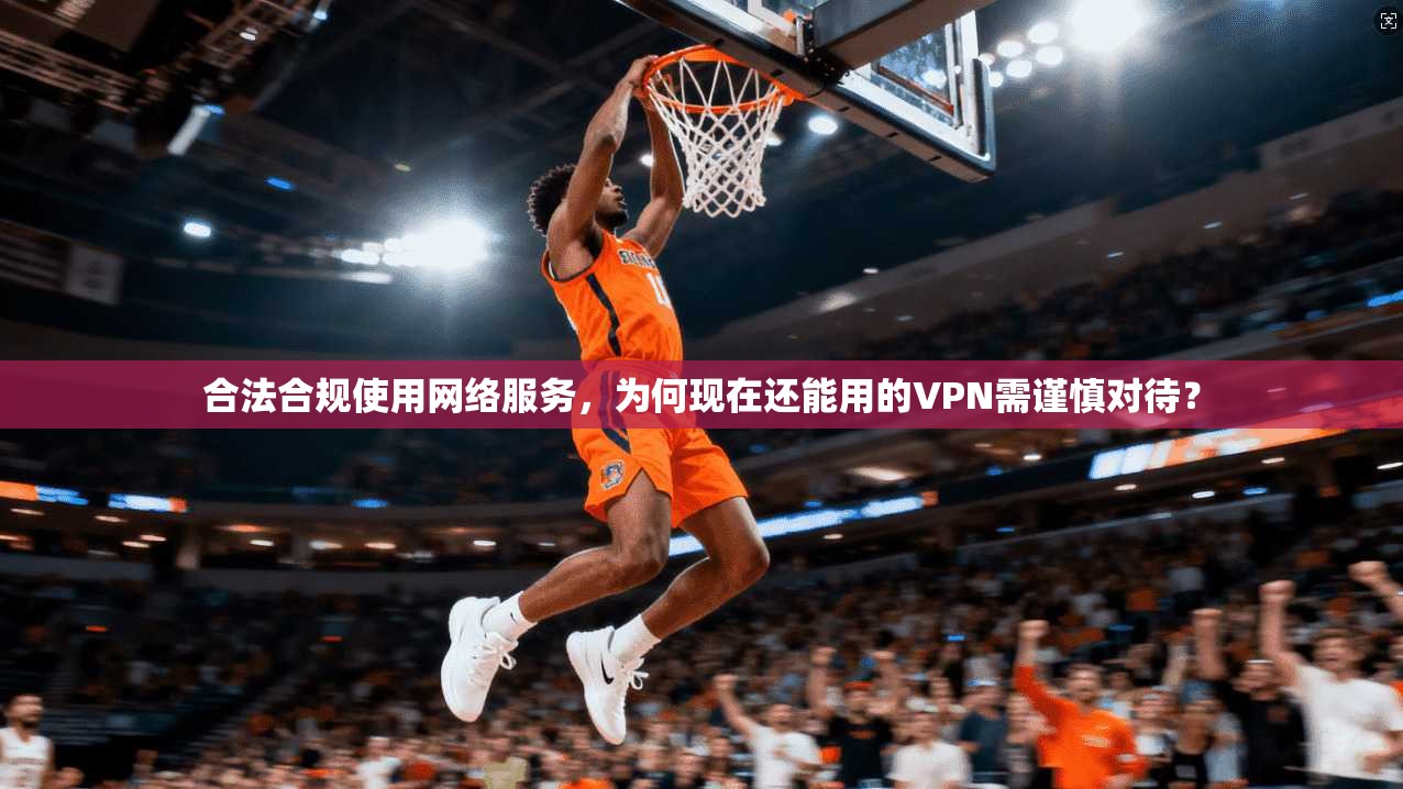 合法合规使用网络服务，为何现在还能用的VPN需谨慎对待？