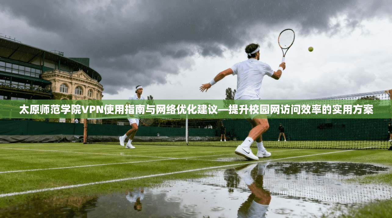 太原师范学院VPN使用指南与网络优化建议—提升校园网访问效率的实用方案