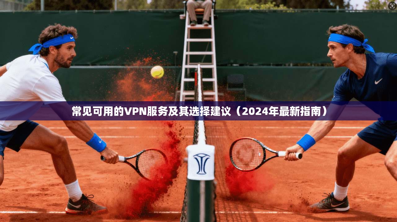 常见可用的VPN服务及其选择建议（2024年最新指南）