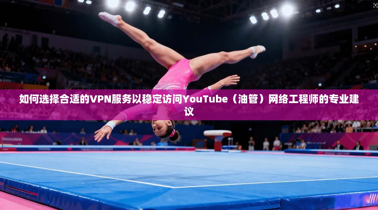 如何选择合适的VPN服务以稳定访问YouTube（油管）网络工程师的专业建议