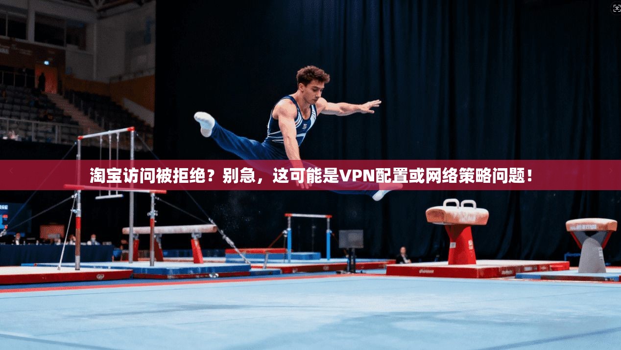 淘宝访问被拒绝？别急，这可能是VPN配置或网络策略问题！