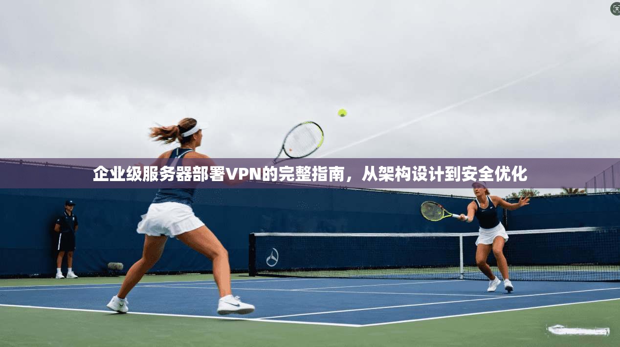 企业级服务器部署VPN的完整指南，从架构设计到安全优化