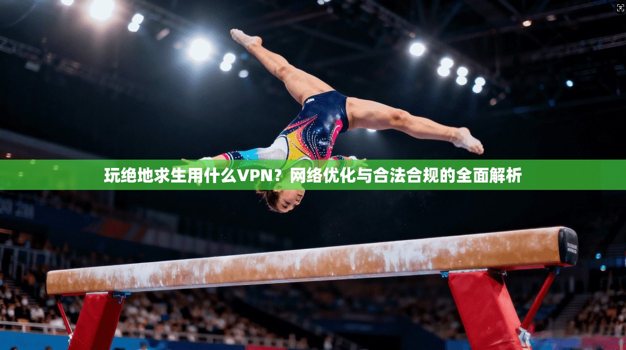 玩绝地求生用什么VPN？网络优化与合法合规的全面解析