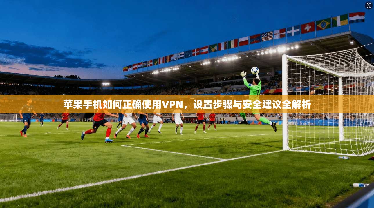 苹果手机如何正确使用VPN，设置步骤与安全建议全解析