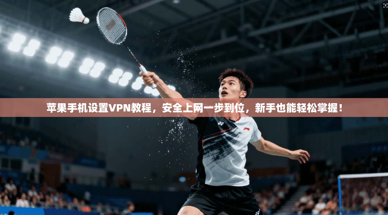 苹果手机设置VPN教程，安全上网一步到位，新手也能轻松掌握！