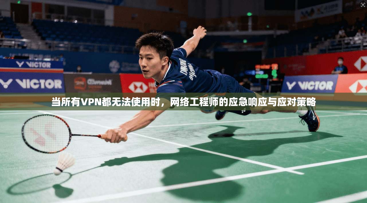 当所有VPN都无法使用时，网络工程师的应急响应与应对策略