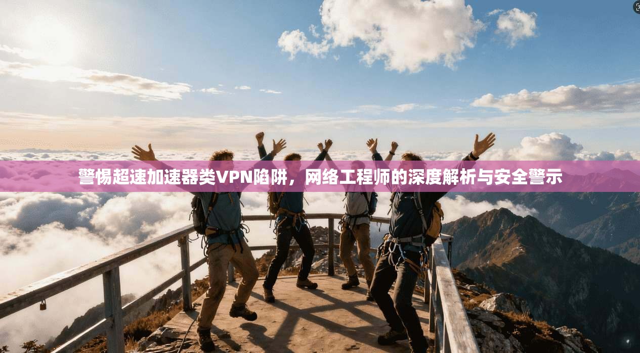 警惕超速加速器类VPN陷阱，网络工程师的深度解析与安全警示