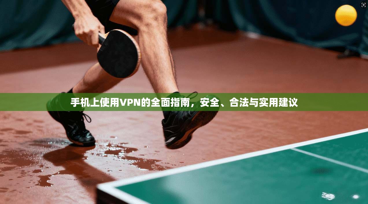 手机上使用VPN的全面指南，安全、合法与实用建议