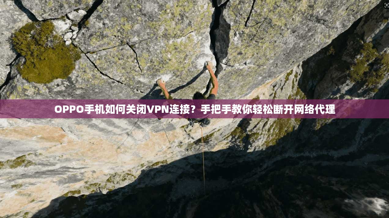 OPPO手机如何关闭VPN连接？手把手教你轻松断开网络代理