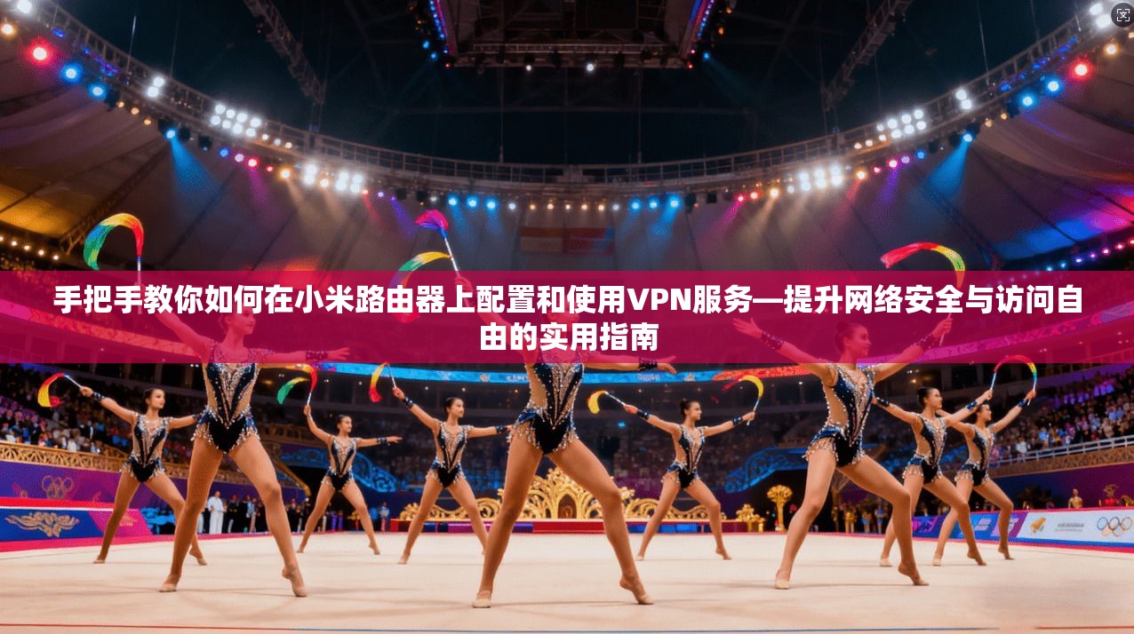 手把手教你如何在小米路由器上配置和使用VPN服务—提升网络安全与访问自由的实用指南