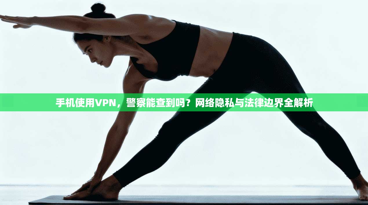 手机使用VPN，警察能查到吗？网络隐私与法律边界全解析