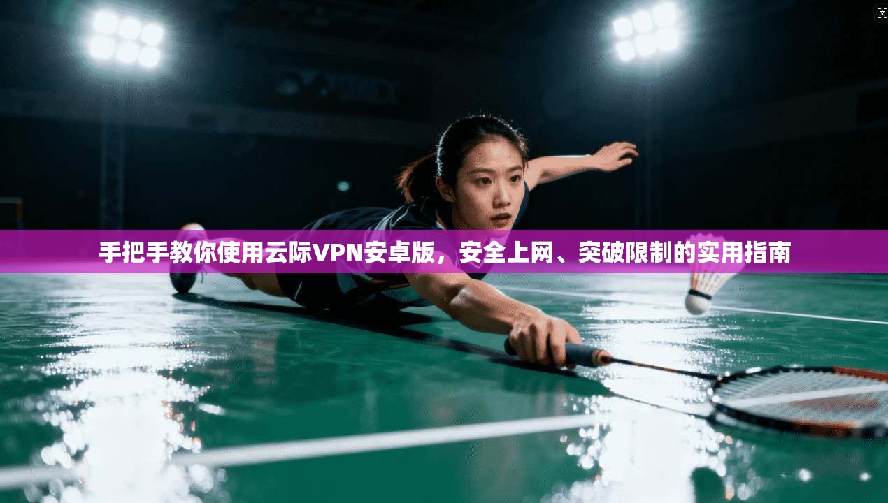 手把手教你使用云际VPN安卓版，安全上网、突破限制的实用指南