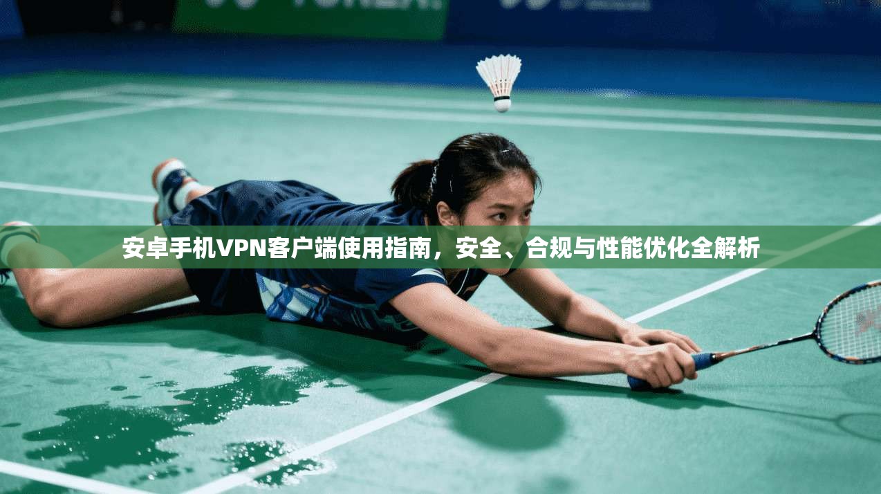 安卓手机VPN客户端使用指南，安全、合规与性能优化全解析