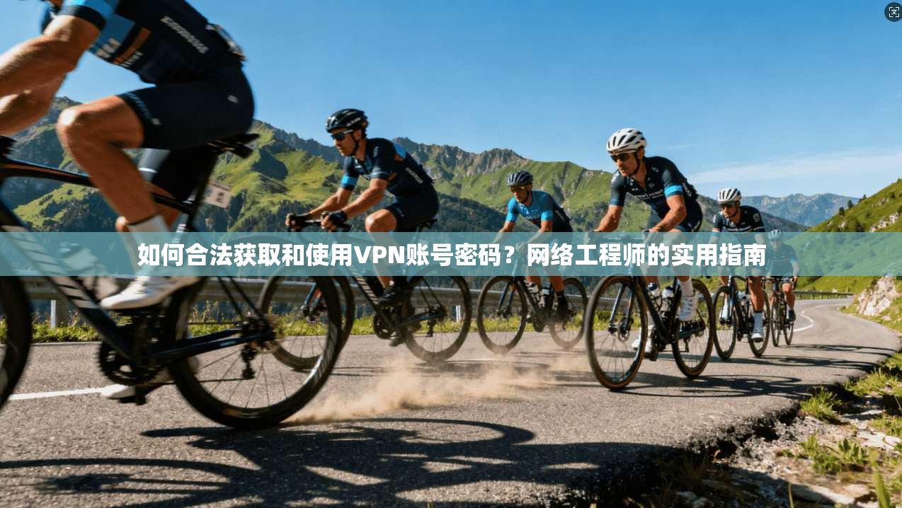 如何合法获取和使用VPN账号密码？网络工程师的实用指南