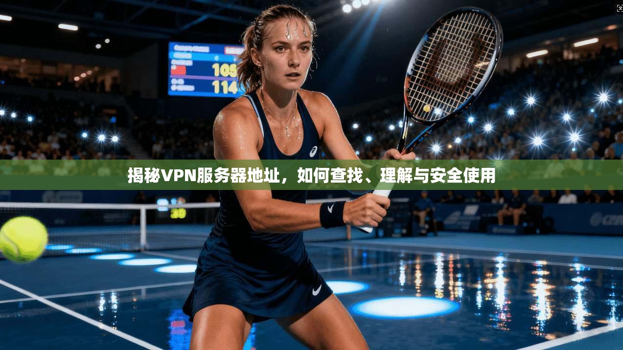 揭秘VPN服务器地址，如何查找、理解与安全使用