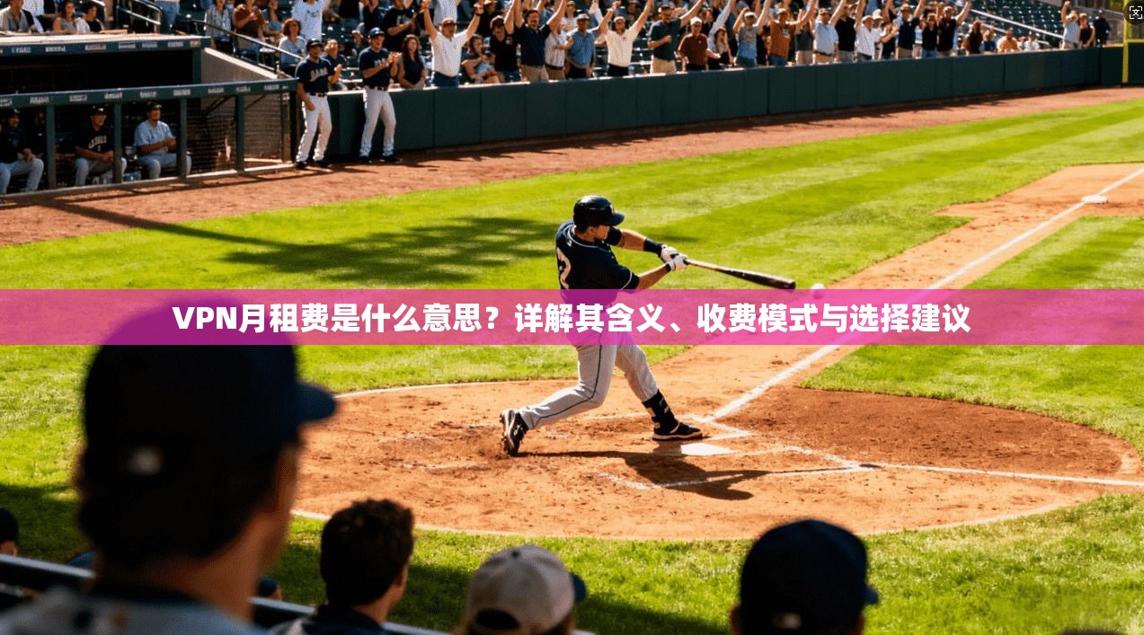 VPN月租费是什么意思？详解其含义、收费模式与选择建议