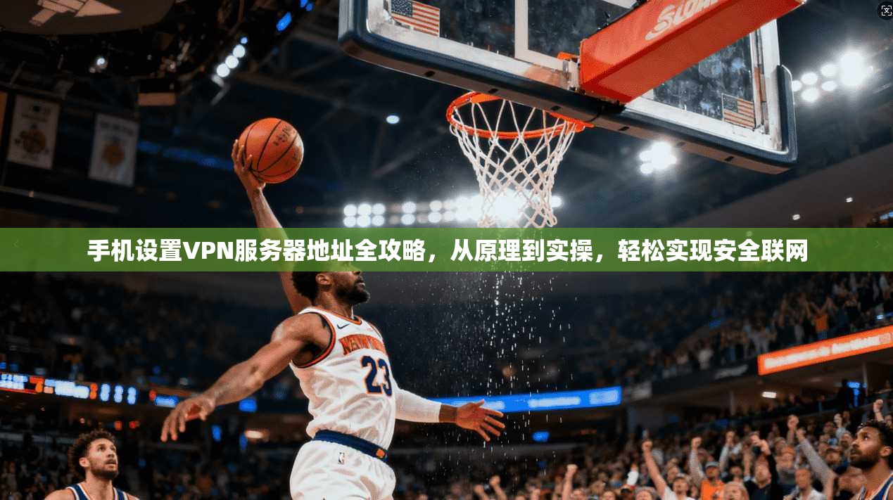 手机设置VPN服务器地址全攻略，从原理到实操，轻松实现安全联网