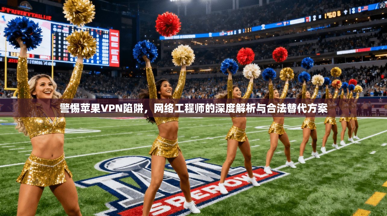 警惕苹果VPN陷阱，网络工程师的深度解析与合法替代方案