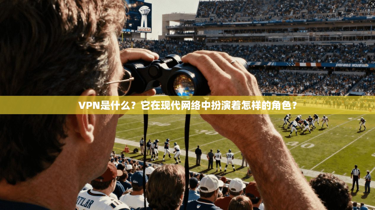 VPN是什么？它在现代网络中扮演着怎样的角色？