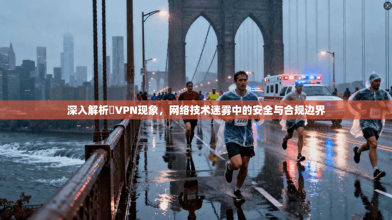 深入解析丅VPN现象，网络技术迷雾中的安全与合规边界