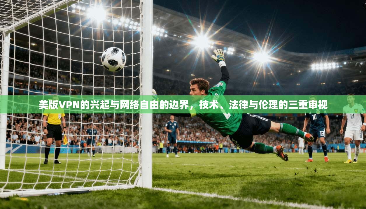 美版VPN的兴起与网络自由的边界，技术、法律与伦理的三重审视