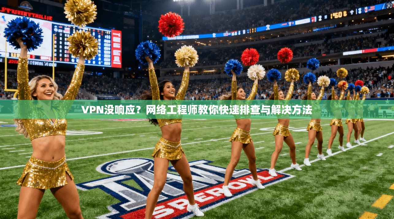 VPN没响应？网络工程师教你快速排查与解决方法