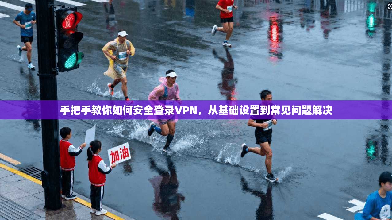 手把手教你如何安全登录VPN，从基础设置到常见问题解决