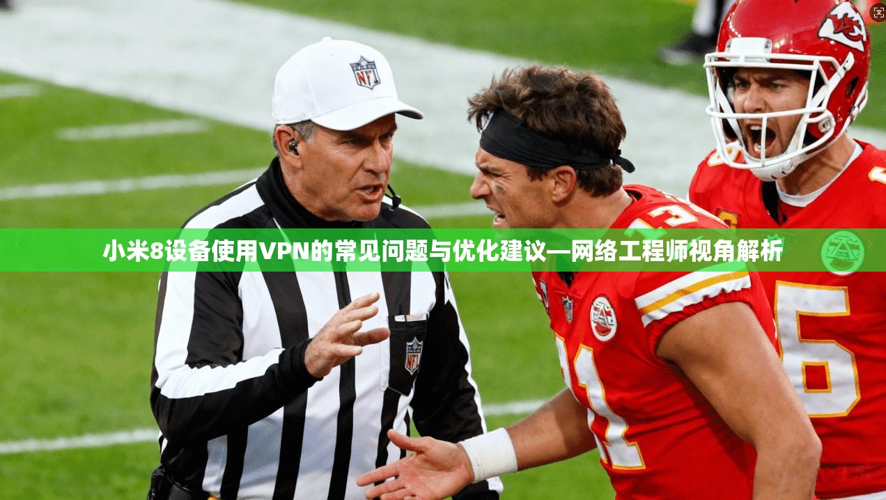 小米8设备使用VPN的常见问题与优化建议—网络工程师视角解析 小米8设备使用VPN的常见问题与优化建议—网络工程师视角解析