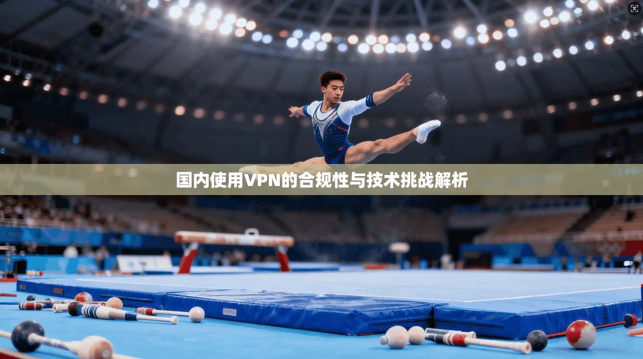 国内使用VPN的合规性与技术挑战解析