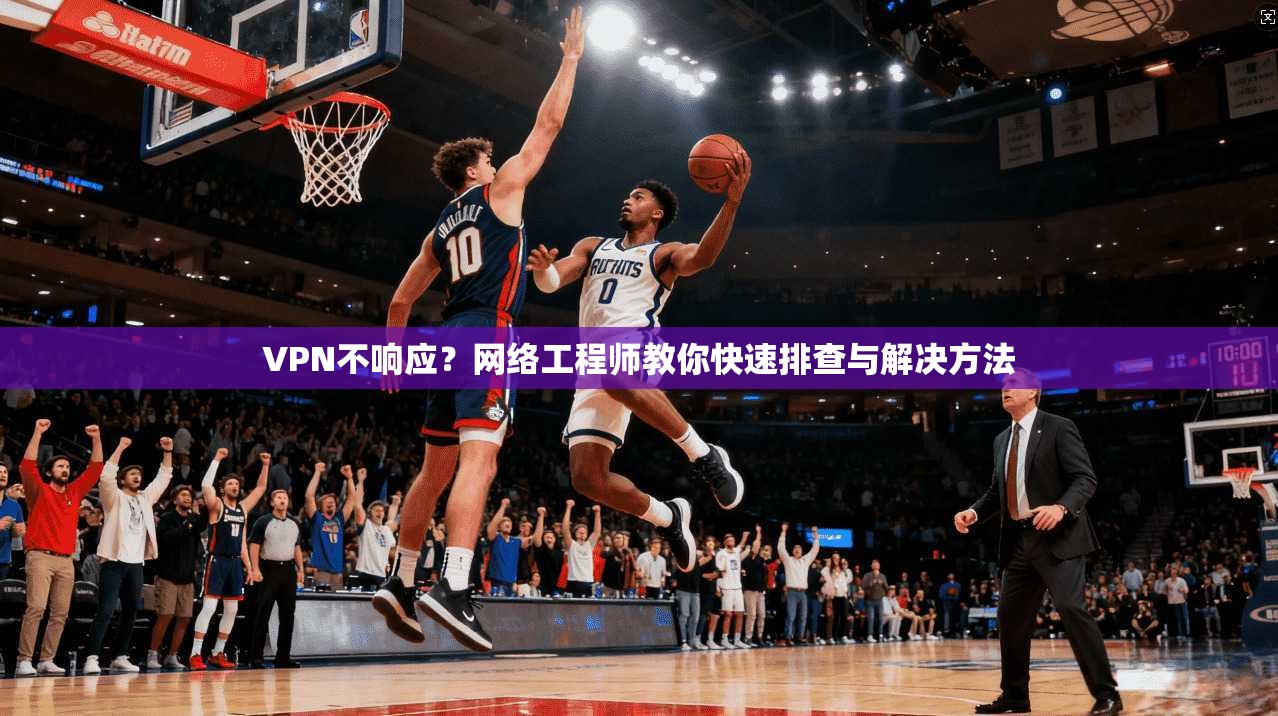 VPN不响应？网络工程师教你快速排查与解决方法