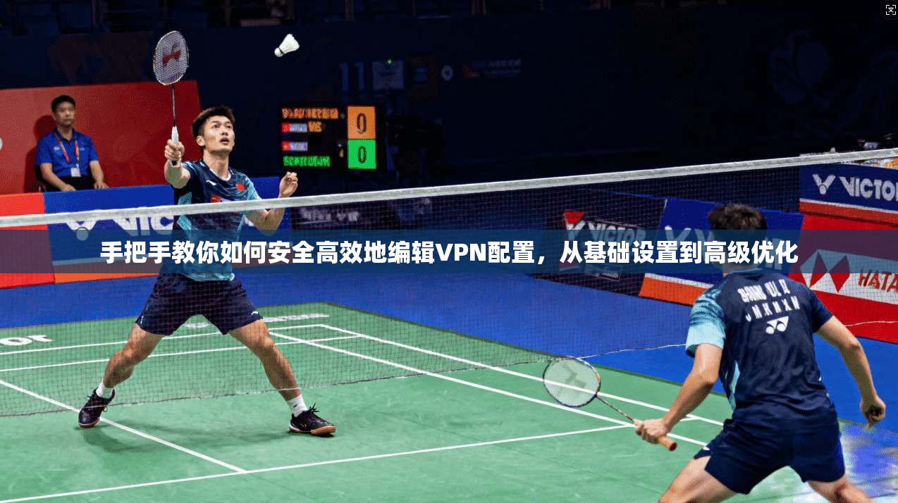 手把手教你如何安全高效地编辑VPN配置，从基础设置到高级优化