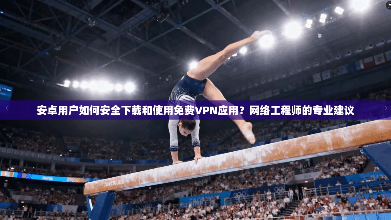 安卓用户如何安全下载和使用免费VPN应用？网络工程师的专业建议