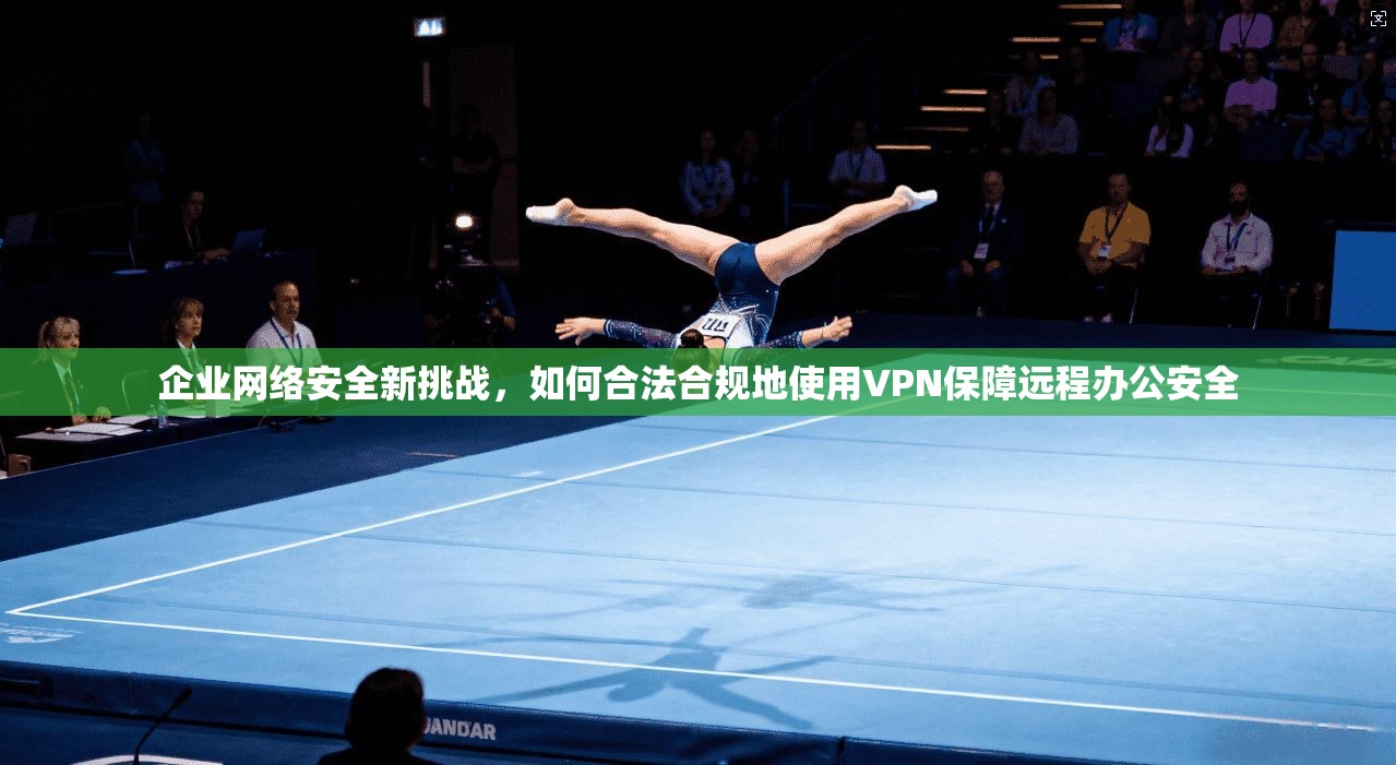 企业网络安全新挑战，如何合法合规地使用VPN保障远程办公安全