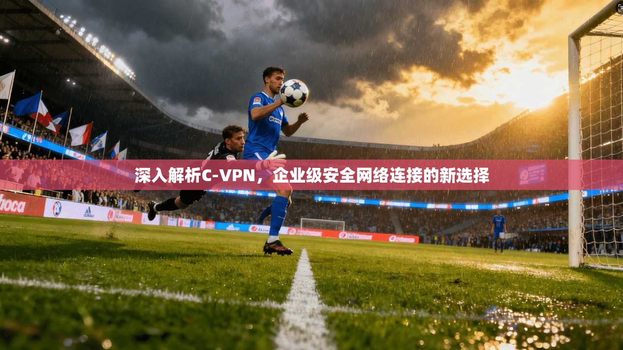 深入解析C-VPN，企业级安全网络连接的新选择