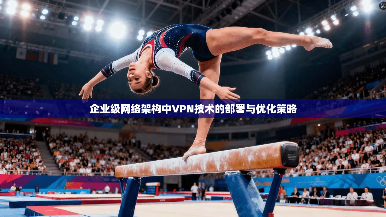 企业级网络架构中VPN技术的部署与优化策略