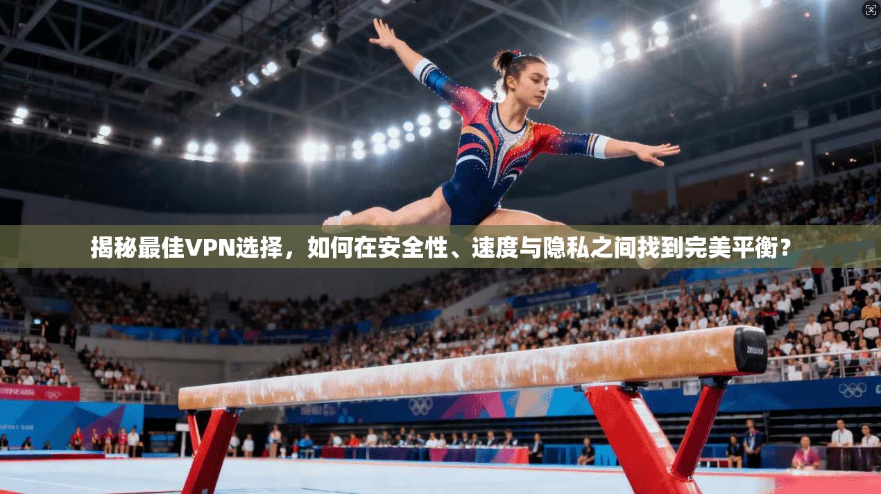 揭秘最佳VPN选择，如何在安全性、速度与隐私之间找到完美平衡？