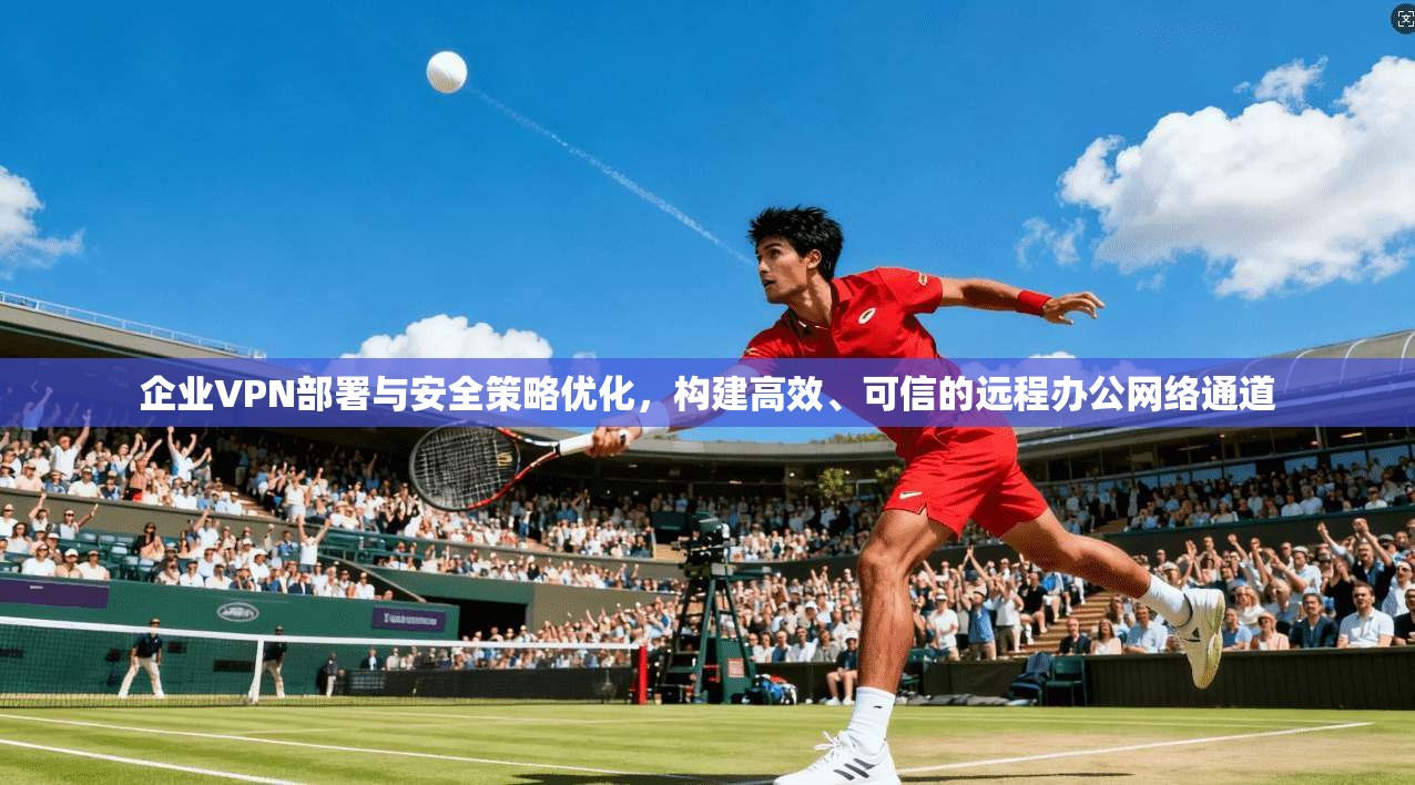 企业VPN部署与安全策略优化，构建高效、可信的远程办公网络通道