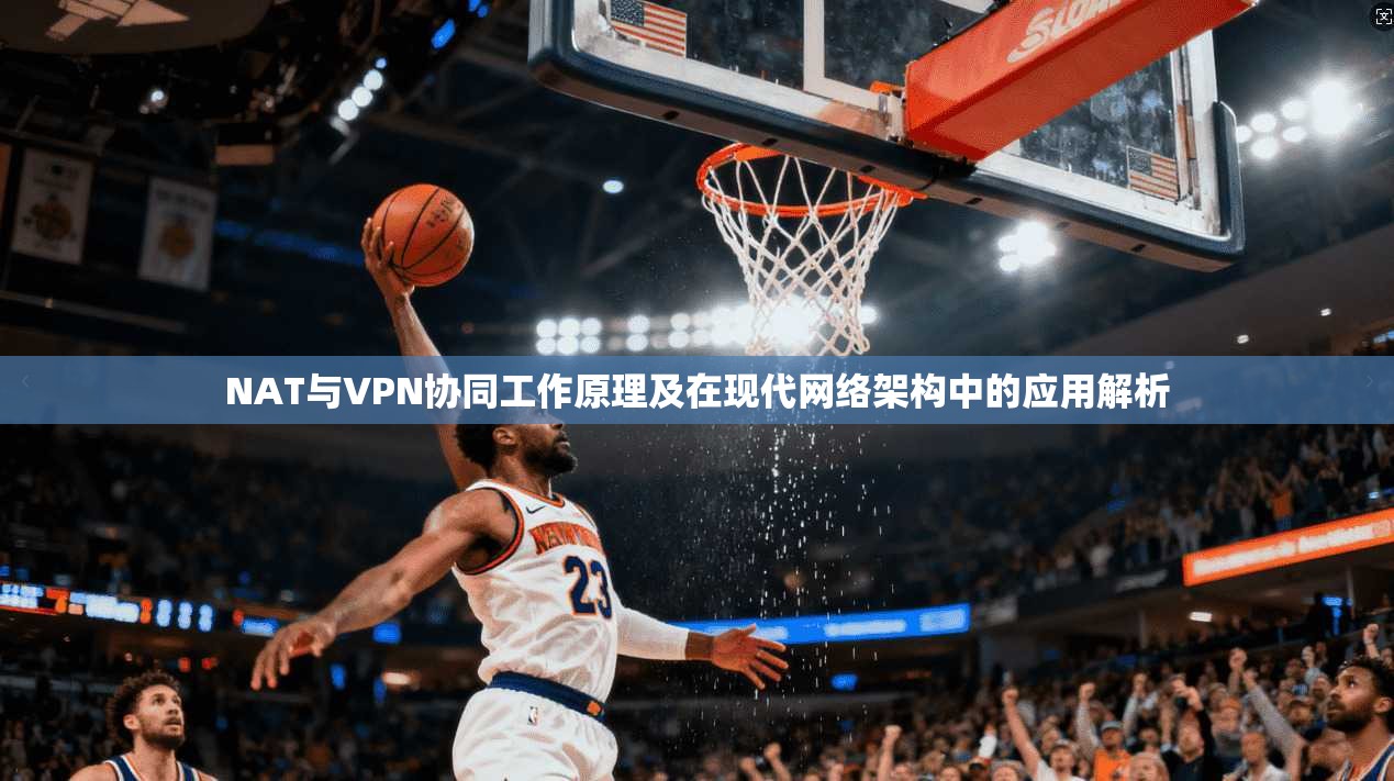 NAT与VPN协同工作原理及在现代网络架构中的应用解析