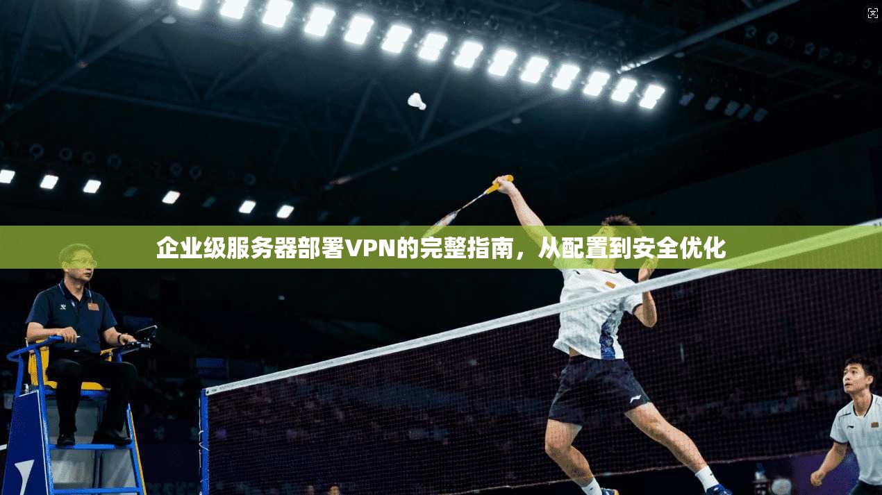 企业级服务器部署VPN的完整指南，从配置到安全优化