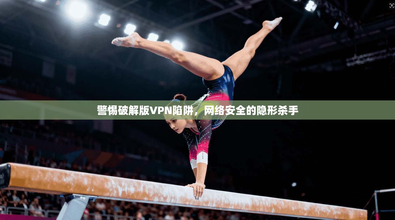 警惕破解版VPN陷阱，网络安全的隐形杀手