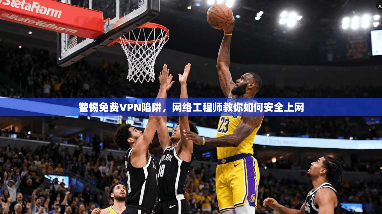 警惕免费VPN陷阱，网络工程师教你如何安全上网