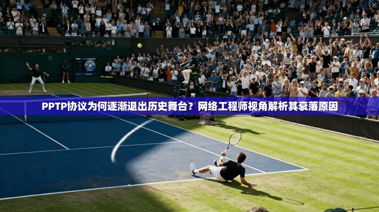 PPTP协议为何逐渐退出历史舞台？网络工程师视角解析其衰落原因